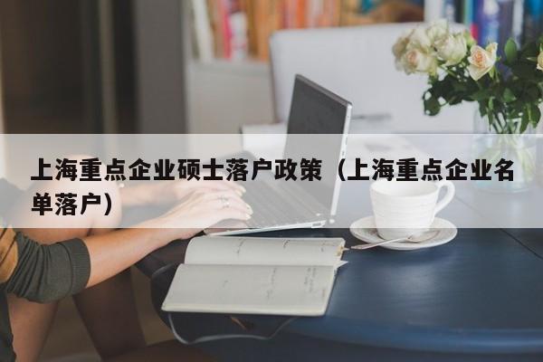 上海重点企业硕士落户政策（上海重点企业名单落户）
